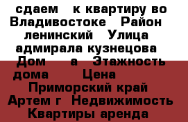 сдаем 2-к квартиру во Владивостоке › Район ­ ленинский › Улица ­ адмирала кузнецова › Дом ­ 66а › Этажность дома ­ 5 › Цена ­ 26 000 - Приморский край, Артем г. Недвижимость » Квартиры аренда   